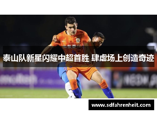 泰山队新星闪耀中超首胜 肆虐场上创造奇迹